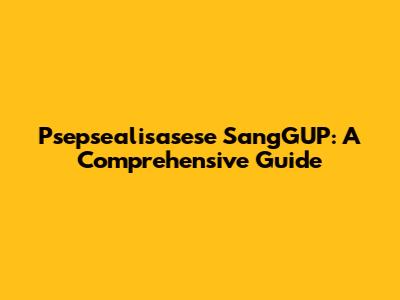 Psepsealisasese SangGUP: A Comprehensive Guide