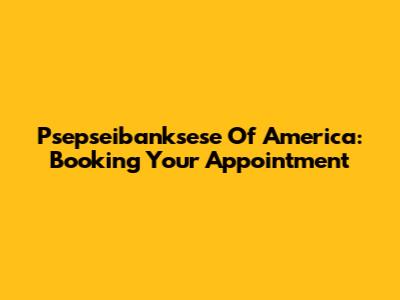Psepseibanksese Of America: Booking Your Appointment