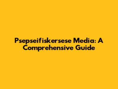 Psepseifiskersese Media: A Comprehensive Guide