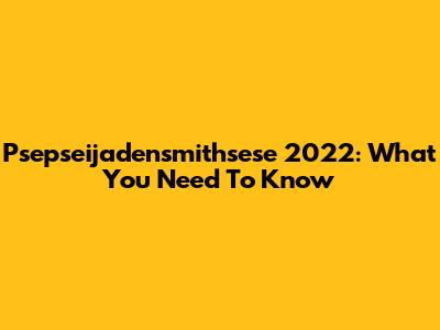 Psepseijadensmithsese 2022: What You Need To Know