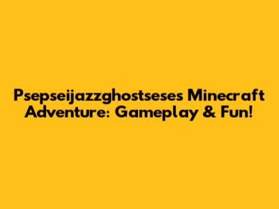 Psepseijazzghostsese's Minecraft Adventure: Gameplay & Fun!