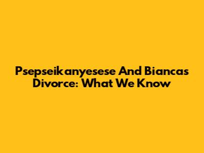 Psepseikanyesese And Bianca's Divorce: What We Know