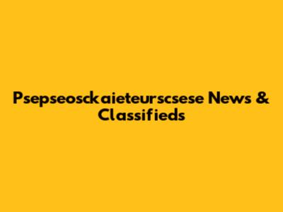 Psepseosckaieteurscsese News & Classifieds