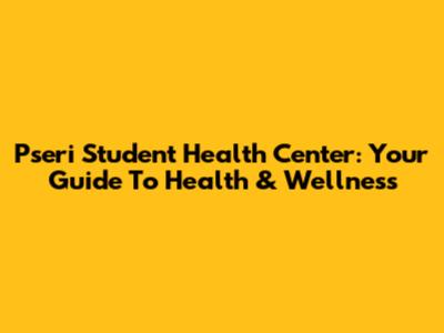 Pseri Student Health Center: Your Guide To Health & Wellness