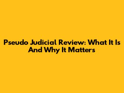 Pseudo Judicial Review: What It Is And Why It Matters