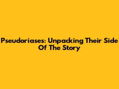 Pseudoriases: Unpacking Their Side Of The Story