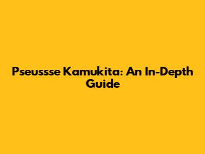 Pseussse Kamukita: An In-Depth Guide