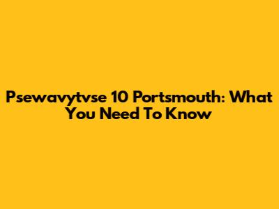 Psewavytvse 10 Portsmouth: What You Need To Know