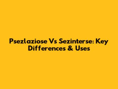 Psezlaziose Vs Sezinterse: Key Differences & Uses