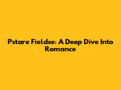 Pstare Fieldse: A Deep Dive Into Romance
