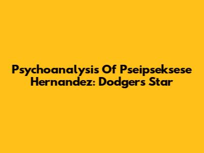 Psychoanalysis Of Pseipseksese Hernandez: Dodgers Star