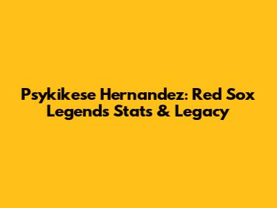 Psykikese Hernandez: Red Sox Legend's Stats & Legacy