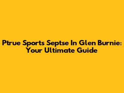 Ptrue Sports Septse In Glen Burnie: Your Ultimate Guide
