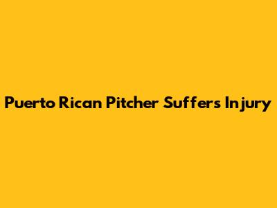 Puerto Rican Pitcher Suffers Injury