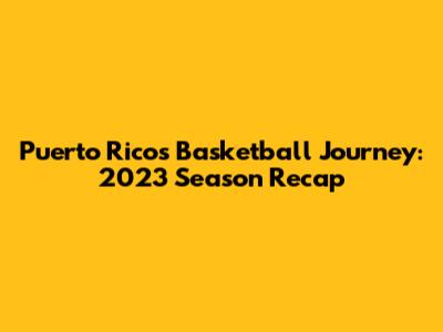 Puerto Rico's Basketball Journey: 2023 Season Recap