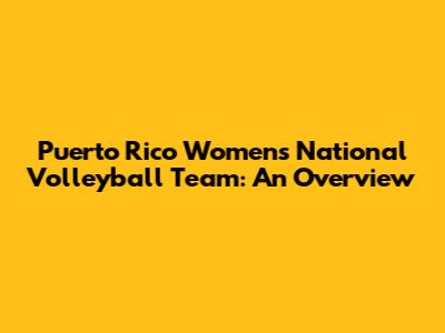 Puerto Rico Women's National Volleyball Team: An Overview