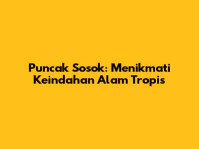 Puncak Sosok: Menikmati Keindahan Alam Tropis