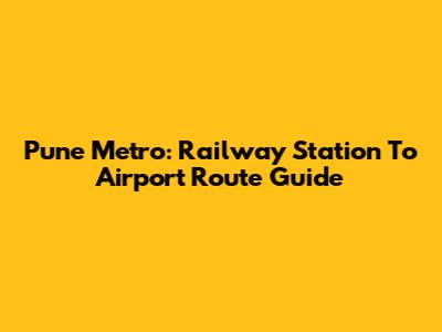 Pune Metro: Railway Station To Airport Route Guide