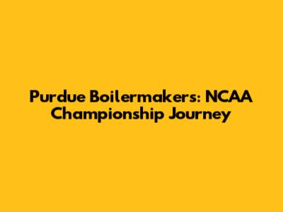 Purdue Boilermakers: NCAA Championship Journey