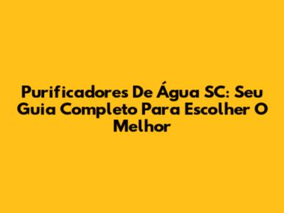 Purificadores De Água SC: Seu Guia Completo Para Escolher O Melhor