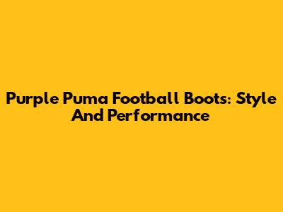 Purple Puma Football Boots: Style And Performance