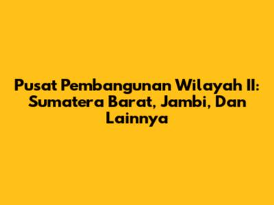 Pusat Pembangunan Wilayah II: Sumatera Barat, Jambi, Dan Lainnya