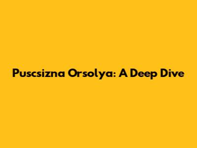 Puscsizna Orsolya: A Deep Dive