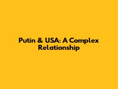 Putin & USA: A Complex Relationship