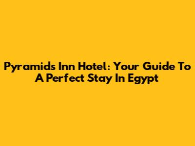 Pyramids Inn Hotel: Your Guide To A Perfect Stay In Egypt