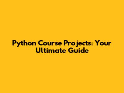 Python Course Projects: Your Ultimate Guide