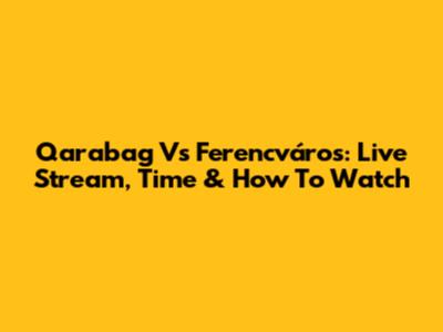 Qarabag Vs Ferencváros: Live Stream, Time & How To Watch