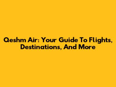 Qeshm Air: Your Guide To Flights, Destinations, And More