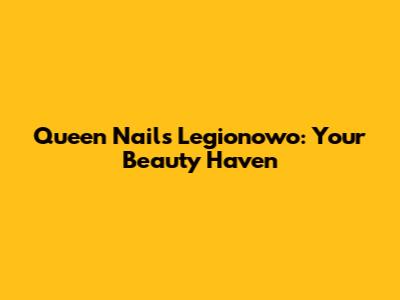 Queen Nails Legionowo: Your Beauty Haven