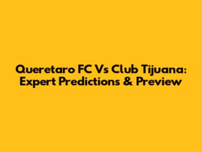 Queretaro FC Vs Club Tijuana: Expert Predictions & Preview
