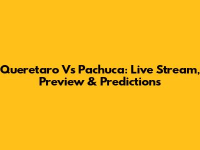 Queretaro Vs Pachuca: Live Stream, Preview & Predictions