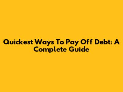 Quickest Ways To Pay Off Debt: A Complete Guide