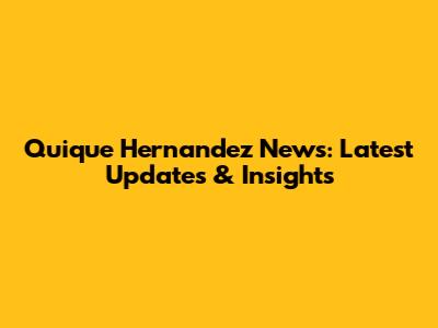 Quique Hernandez News: Latest Updates & Insights