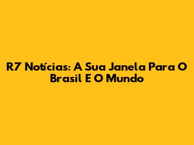 R7 Notícias: A Sua Janela Para O Brasil E O Mundo