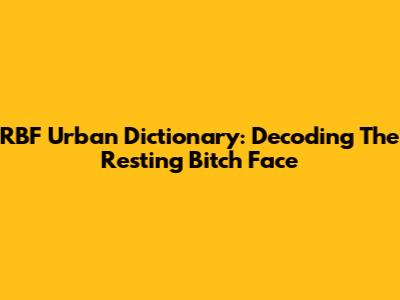 RBF Urban Dictionary: Decoding The Resting Bitch Face