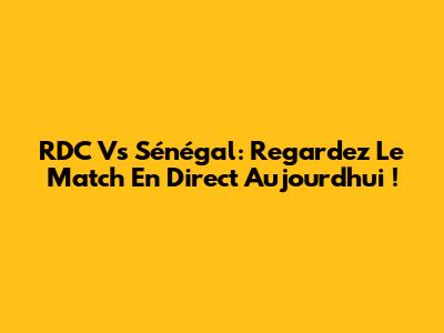 RDC Vs Sénégal: Regardez Le Match En Direct Aujourd'hui !