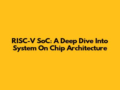 RISC-V SoC: A Deep Dive Into System On Chip Architecture