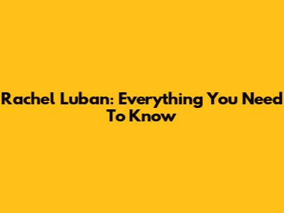 Rachel Luban: Everything You Need To Know