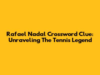 Rafael Nadal Crossword Clue: Unraveling The Tennis Legend