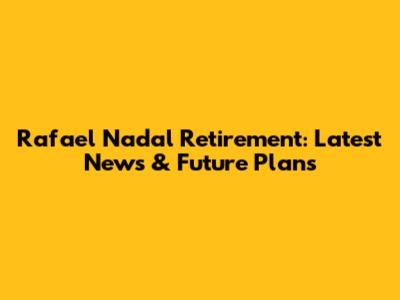 Rafael Nadal Retirement: Latest News & Future Plans
