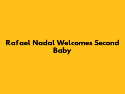 Rafael Nadal Welcomes Second Baby