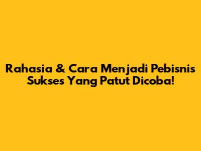 Rahasia & Cara Menjadi Pebisnis Sukses Yang Patut Dicoba!