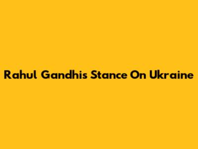 Rahul Gandhi's Stance On Ukraine