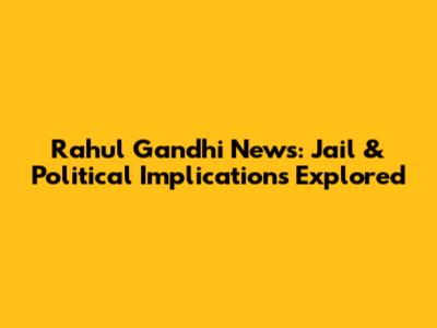 Rahul Gandhi News: Jail & Political Implications Explored