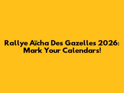 Rallye Aïcha Des Gazelles 2026: Mark Your Calendars!