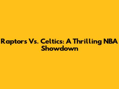 Raptors Vs. Celtics: A Thrilling NBA Showdown